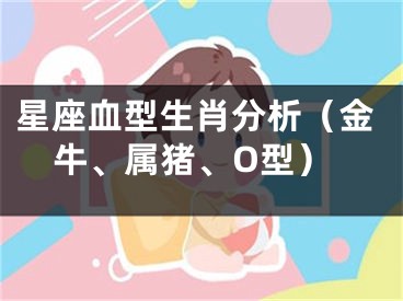 星座血型生肖分析（金牛、属猪、O型）