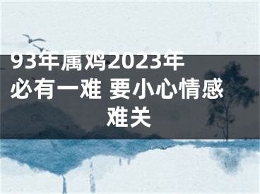 93年属鸡2023年必有一难 要小心情感难关