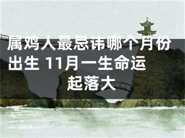 属鸡人最忌讳哪个月份出生 11月一生命运起落大