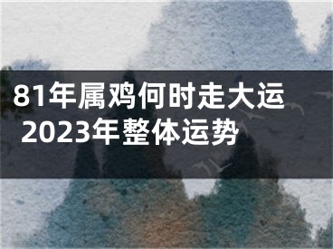 81年属鸡何时走大运 2023年整体运势