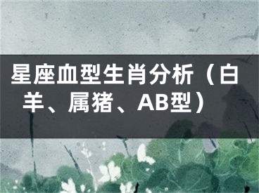 星座血型生肖分析（白羊、属猪、AB型）