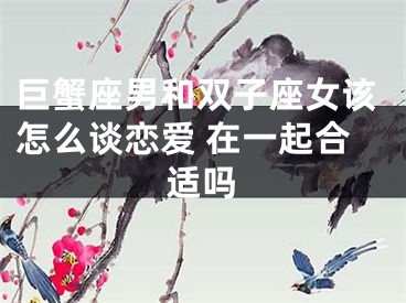 巨蟹座男和双子座女该怎么谈恋爱 在一起合适吗