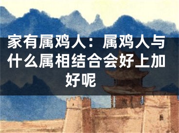 家有属鸡人：属鸡人与什么属相结合会好上加好呢 