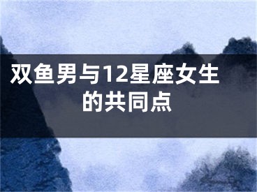 双鱼男与12星座女生的共同点