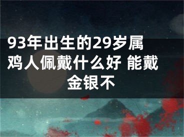 93年出生的29岁属鸡人佩戴什么好 能戴金银不