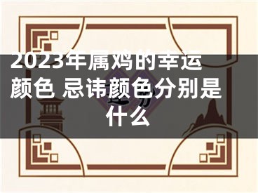 2023年属鸡的幸运颜色 忌讳颜色分别是什么