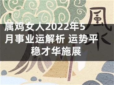 属鸡女人2022年5月事业运解析 运势平稳才华施展