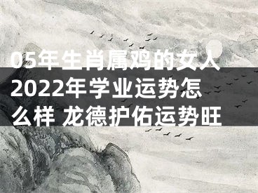 05年生肖属鸡的女人2022年学业运势怎么样 龙德护佑运势旺