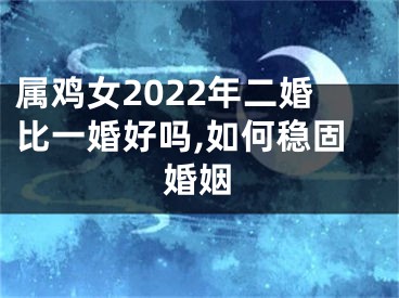 属鸡女2022年二婚比一婚好吗,如何稳固婚姻