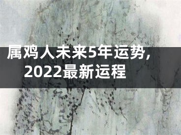 属鸡人未来5年运势,2022最新运程