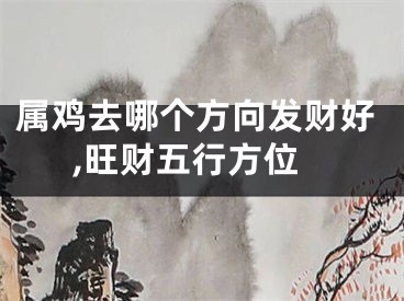 属鸡去哪个方向发财好,旺财五行方位