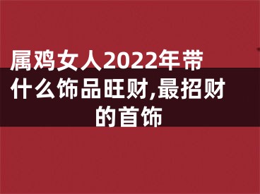 属鸡女人2022年带什么饰品旺财,最招财的首饰
