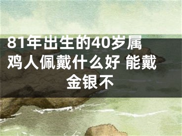 81年出生的40岁属鸡人佩戴什么好 能戴金银不