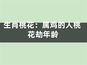 生肖桃花：属鸡的人桃花劫年龄