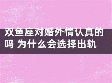双鱼座对婚外情认真的吗 为什么会选择出轨