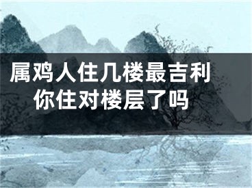 属鸡人住几楼最吉利 你住对楼层了吗 