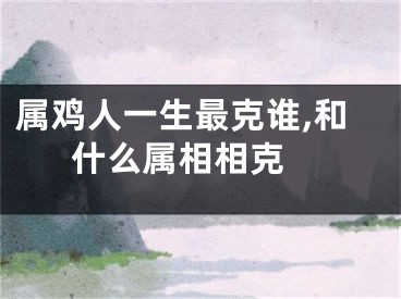 属鸡人一生最克谁,和什么属相相克 