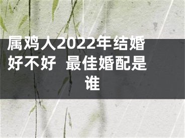属鸡人2022年结婚好不好  最佳婚配是谁