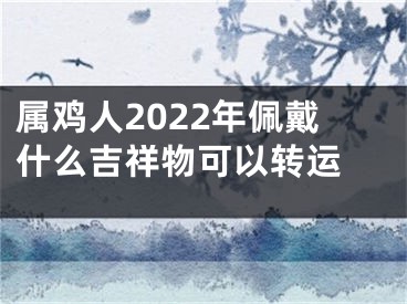 属鸡人2022年佩戴什么吉祥物可以转运 