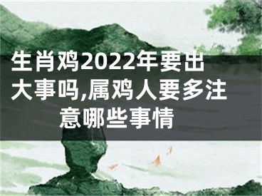 生肖鸡2022年要出大事吗,属鸡人要多注意哪些事情 