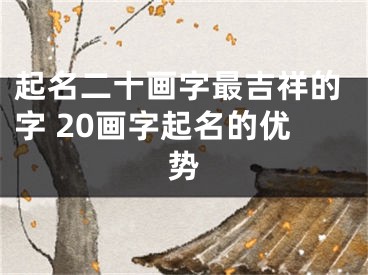 起名二十画字最吉祥的字 20画字起名的优势