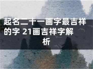 起名二十一画字最吉祥的字 21画吉祥字解析
