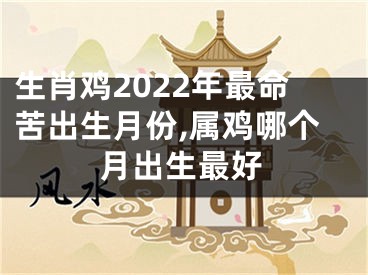 生肖鸡2022年最命苦出生月份,属鸡哪个月出生最好