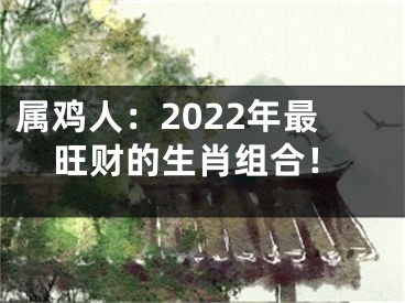 属鸡人：2022年最旺财的生肖组合！
