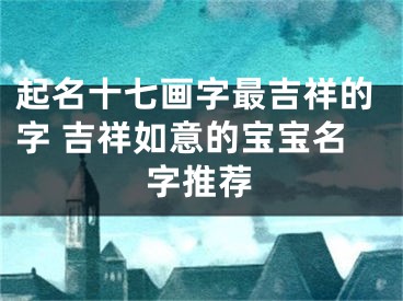 起名十七画字最吉祥的字 吉祥如意的宝宝名字推荐