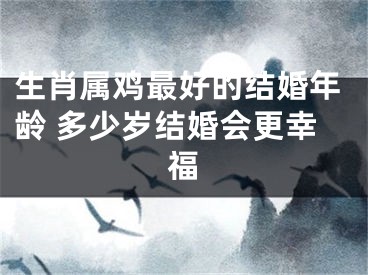 生肖属鸡最好的结婚年龄 多少岁结婚会更幸福