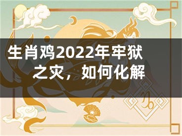 生肖鸡2022年牢狱之灾，如何化解