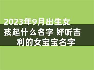 2023年9月出生女孩起什么名字 好听吉利的女宝宝名字