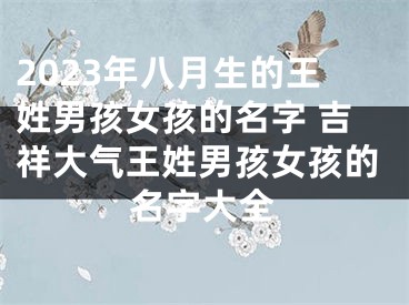 2023年八月生的王姓男孩女孩的名字 吉祥大气王姓男孩女孩的名字大全