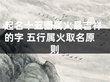 起名十五画属火最吉祥的字 五行属火取名原则