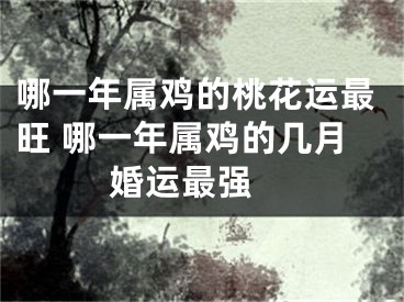 哪一年属鸡的桃花运最旺 哪一年属鸡的几月婚运最强 