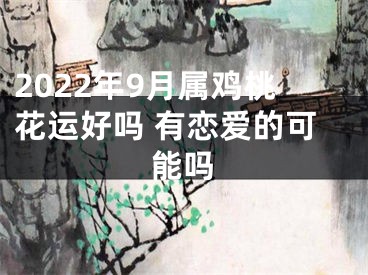 2022年9月属鸡桃花运好吗 有恋爱的可能吗