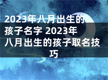 2023年八月出生的孩子名字 2023年八月出生的孩子取名技巧