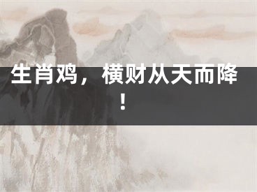 生肖鸡，横财从天而降！