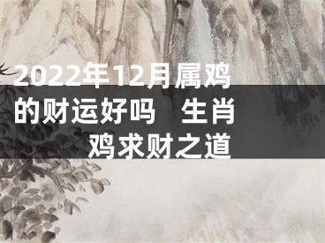 2022年12月属鸡的财运好吗   生肖鸡求财之道