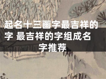 起名十三画字最吉祥的字 最吉祥的字组成名字推荐