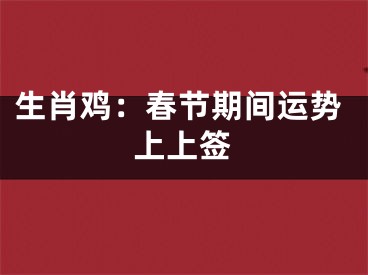生肖鸡：春节期间运势上上签