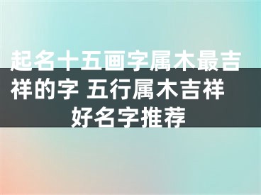 起名十五画字属木最吉祥的字 五行属木吉祥好名字推荐