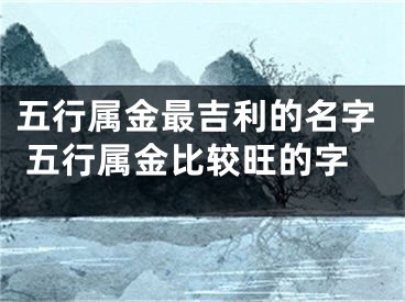 五行属金最吉利的名字 五行属金比较旺的字