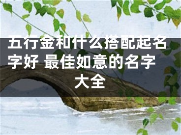 五行金和什么搭配起名字好 最佳如意的名字大全