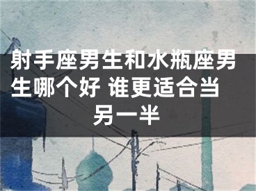 射手座男生和水瓶座男生哪个好 谁更适合当另一半
