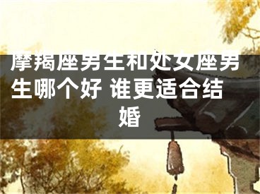 摩羯座男生和处女座男生哪个好 谁更适合结婚
