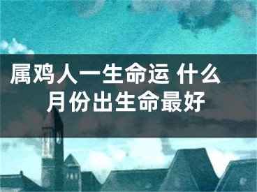 属鸡人一生命运 什么月份出生命最好