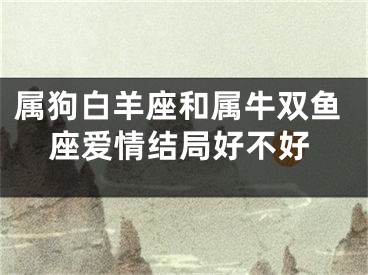 属狗白羊座和属牛双鱼座爱情结局好不好
