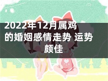 2022年12月属鸡的婚姻感情走势 运势颇佳