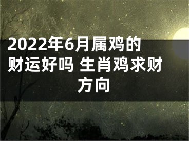 2022年6月属鸡的财运好吗 生肖鸡求财方向